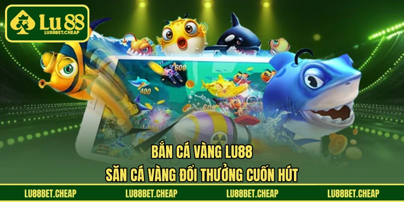 Bắn Cá Vàng LU88 - Săn Cá Vàng Đổi Thưởng Cuốn Hút