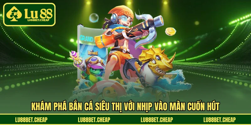 Bắn Cá Siêu Thị LU88 - Vào Siêu Thị Cá, Gom Thưởng Mỗi Phút